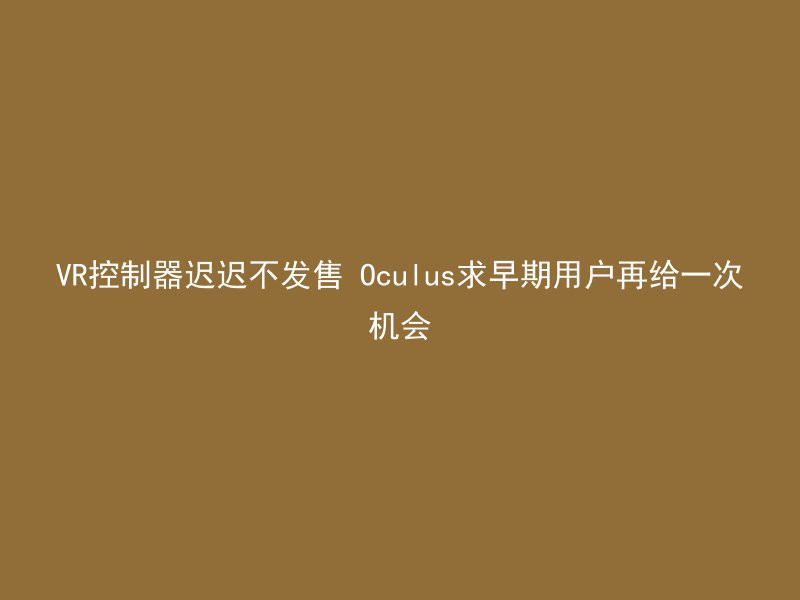 VR控制器迟迟不发售 Oculus求早期用户再给一次机会