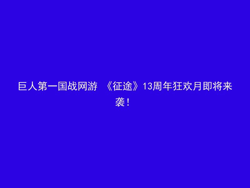 巨人第一国战网游 《征途》13周年狂欢月即将来袭！