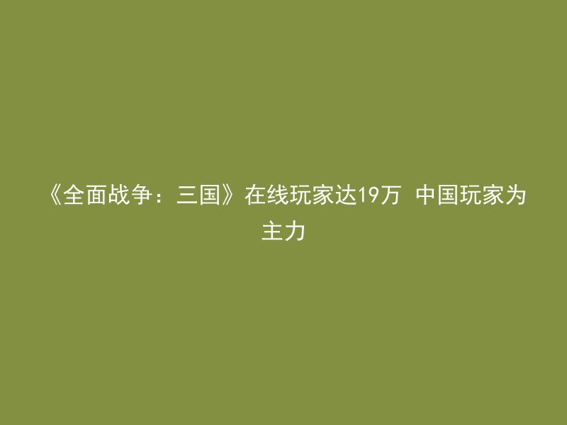 《全面战争：三国》在线玩家达19万 中国玩家为主力