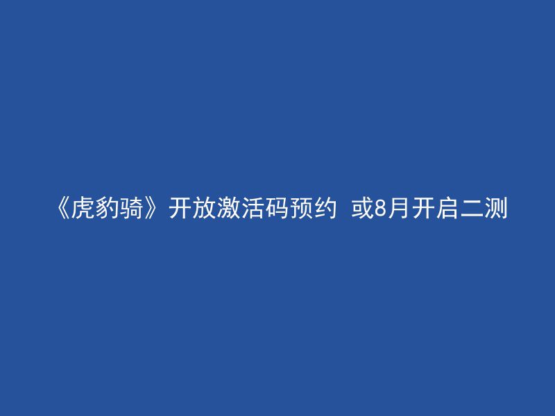 《虎豹骑》开放激活码预约 或8月开启二测