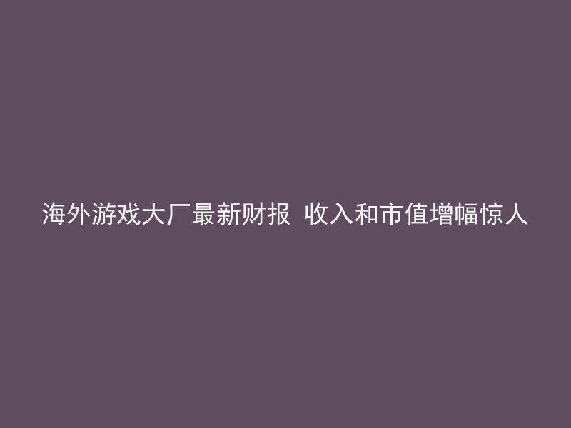 海外游戏大厂最新财报 收入和市值增幅惊人