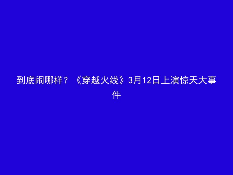 到底闹哪样？《穿越火线》3月12日上演惊天大事件