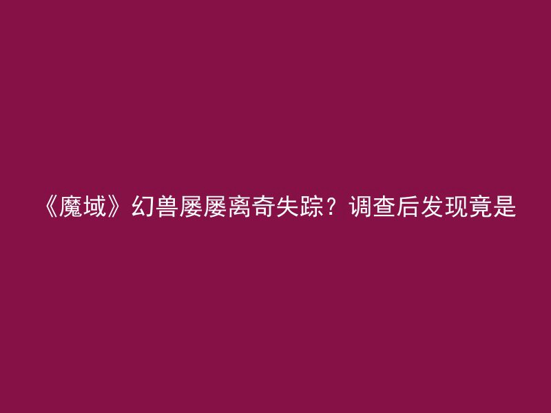 《魔域》幻兽屡屡离奇失踪？调查后发现竟是