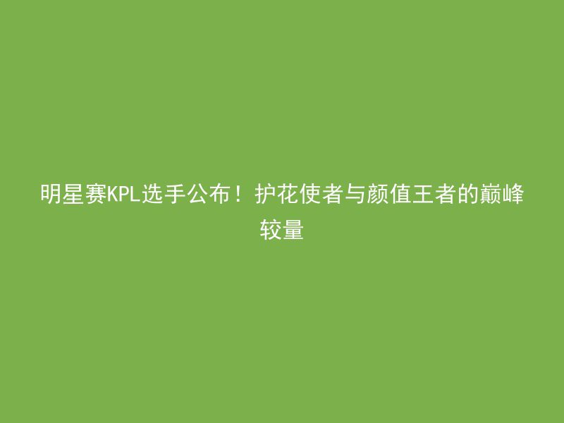 明星赛KPL选手公布！护花使者与颜值王者的巅峰较量