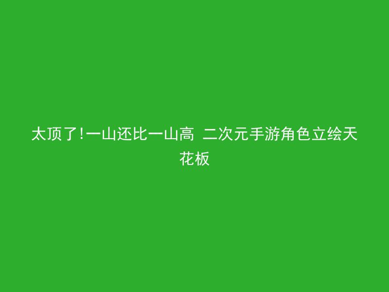 太顶了!一山还比一山高 二次元手游角色立绘天花板