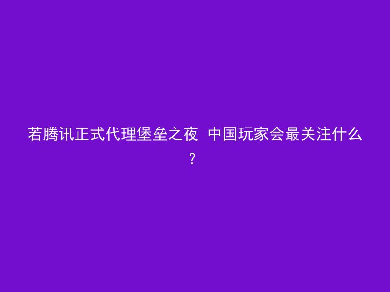 若腾讯正式代理堡垒之夜 中国玩家会最关注什么？