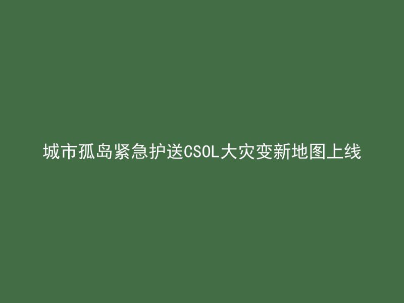 城市孤岛紧急护送CSOL大灾变新地图上线