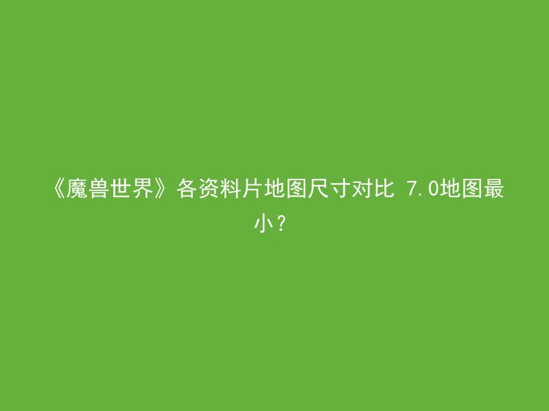 《魔兽世界》各资料片地图尺寸对比 7.0地图最小？