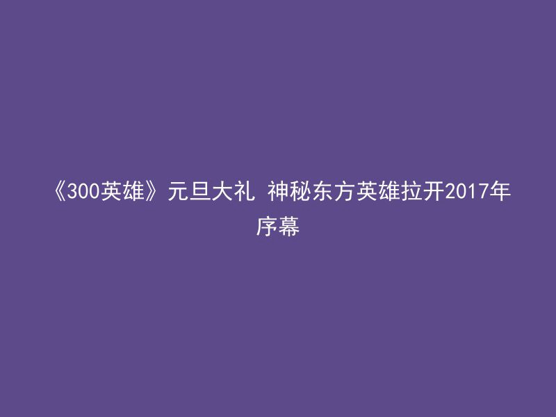 《300英雄》元旦大礼 神秘东方英雄拉开2017年序幕