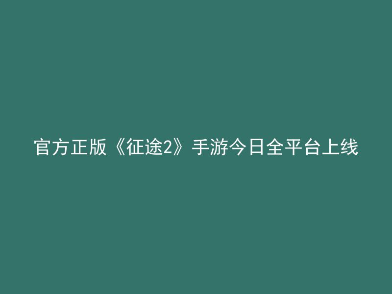 官方正版《征途2》手游今日全平台上线