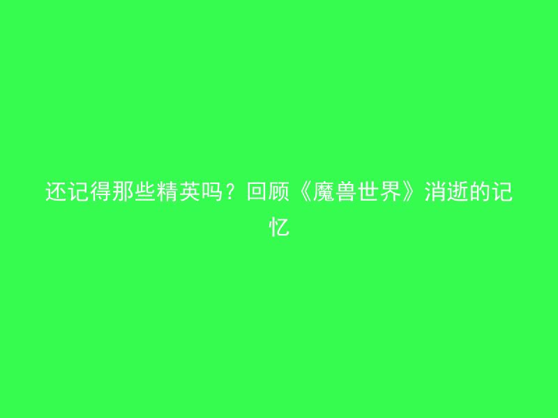 还记得那些精英吗？回顾《魔兽世界》消逝的记忆