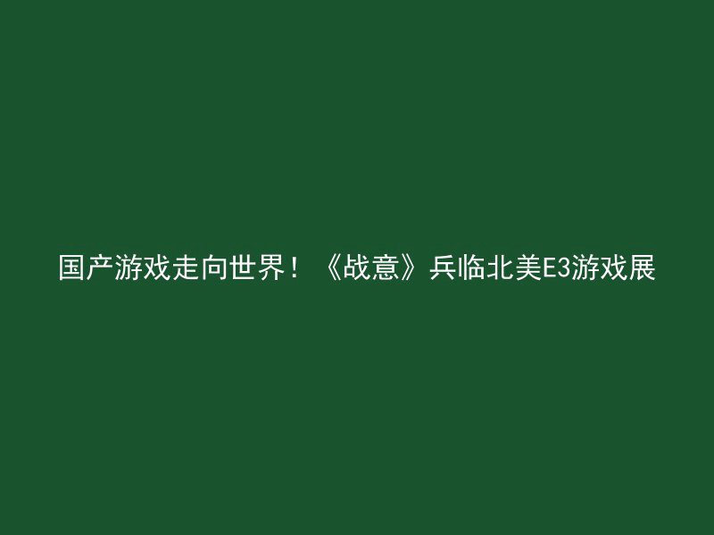 国产游戏走向世界！《战意》兵临北美E3游戏展