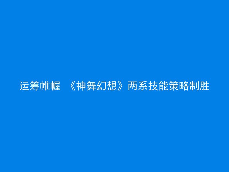 运筹帷幄 《神舞幻想》两系技能策略制胜