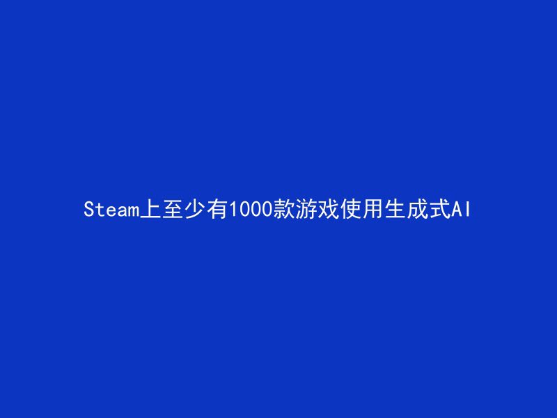 Steam上至少有1000款游戏使用生成式AI