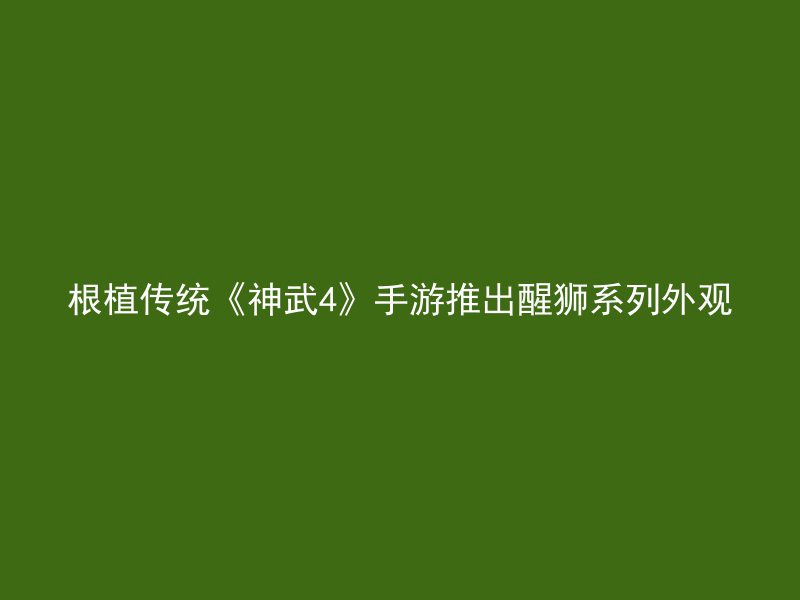 根植传统《神武4》手游推出醒狮系列外观