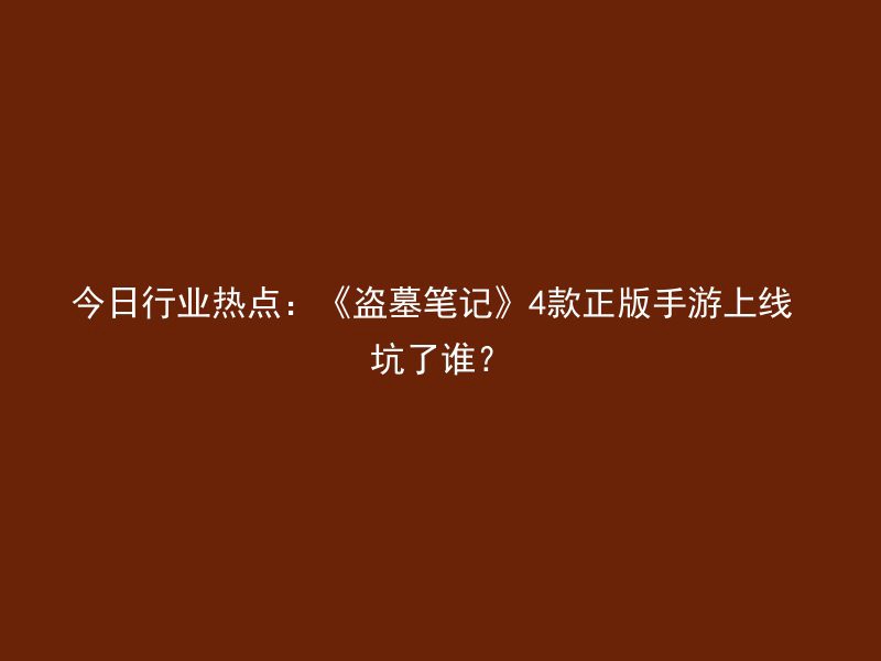 今日行业热点：《盗墓笔记》4款正版手游上线 坑了谁？