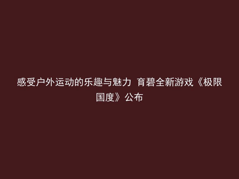 感受户外运动的乐趣与魅力 育碧全新游戏《极限国度》公布