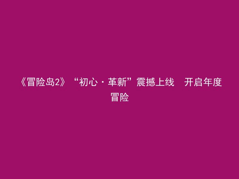 《冒险岛2》“初心·革新”震撼上线  开启年度冒险