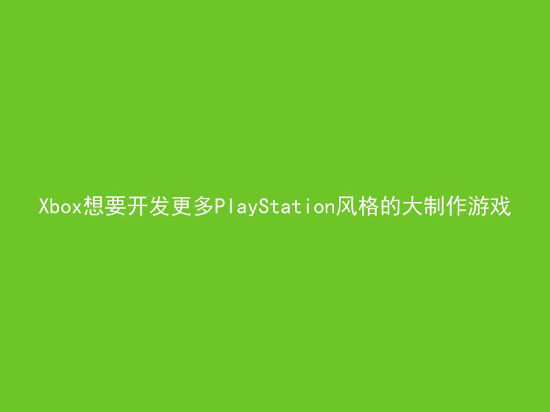 Xbox想要开发更多PlayStation风格的大制作游戏