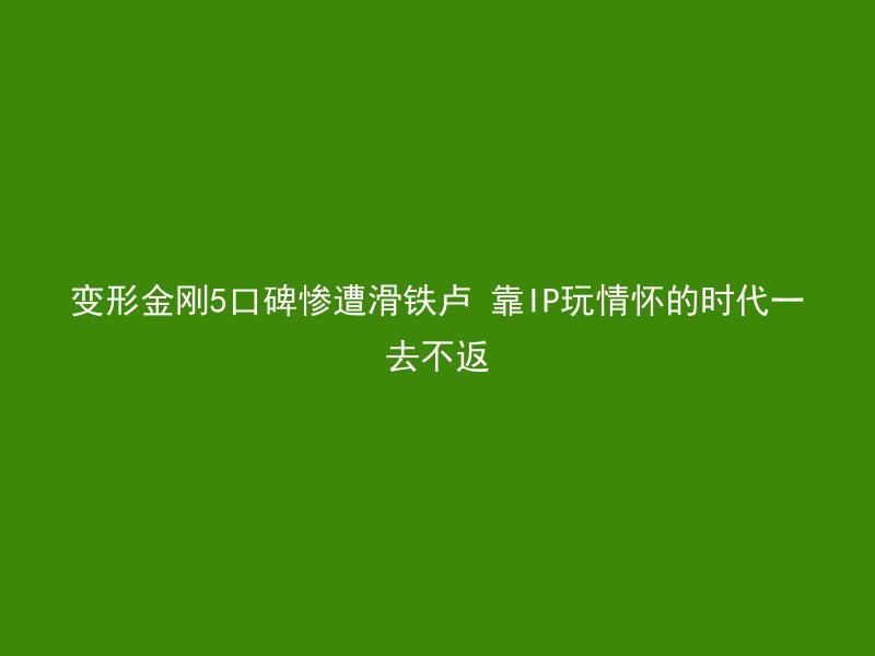 变形金刚5口碑惨遭滑铁卢 靠IP玩情怀的时代一去不返