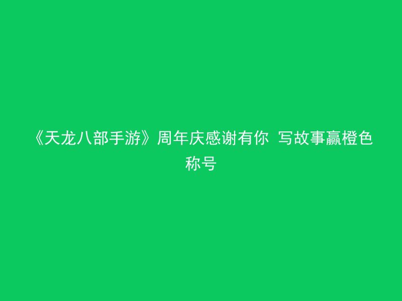 《天龙八部手游》周年庆感谢有你 写故事赢橙色称号