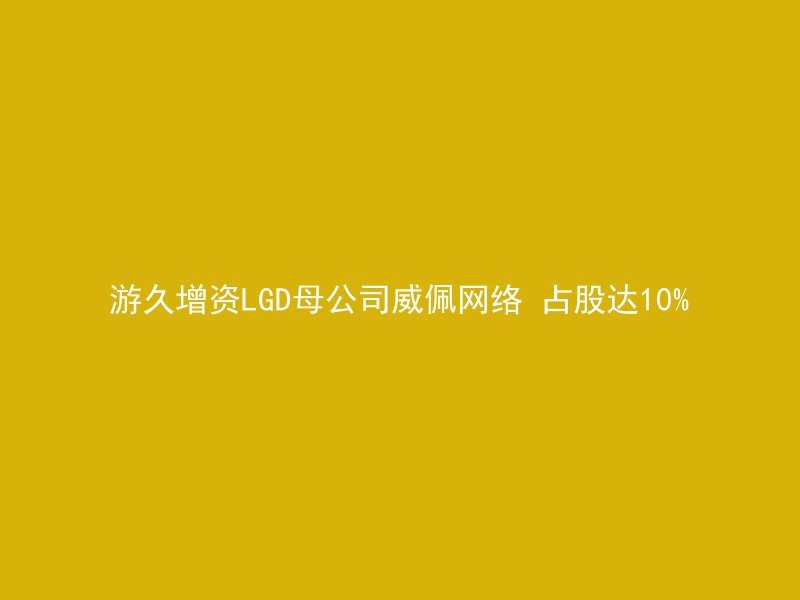 游久增资LGD母公司威佩网络 占股达10%