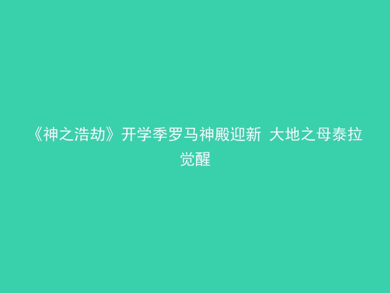 《神之浩劫》开学季罗马神殿迎新 大地之母泰拉觉醒