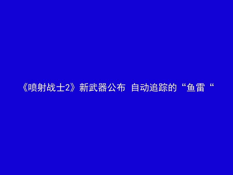 《喷射战士2》新武器公布 自动追踪的“鱼雷“