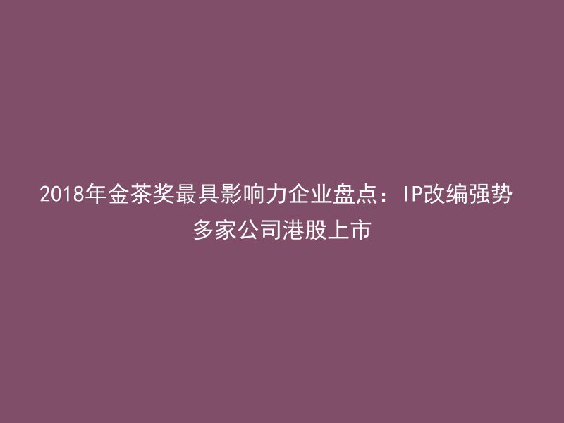 2018年金茶奖最具影响力企业盘点：IP改编强势 多家公司港股上市