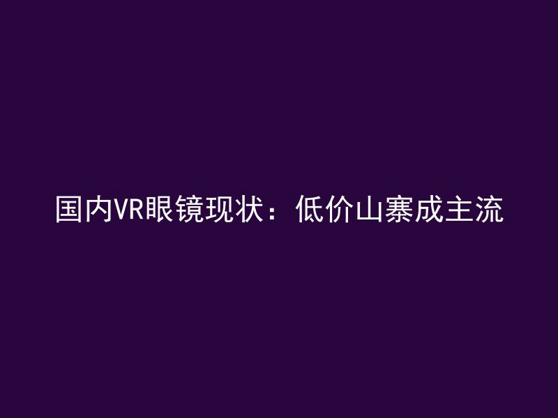 国内VR眼镜现状：低价山寨成主流