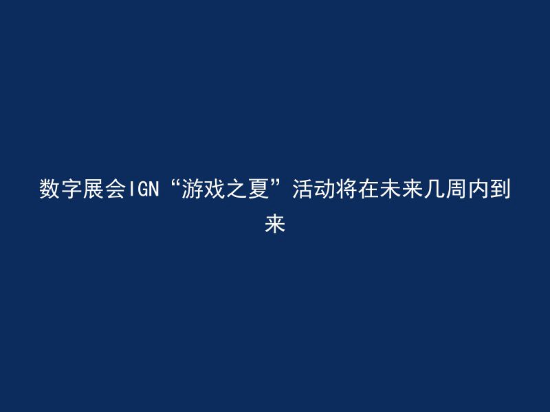 数字展会IGN“游戏之夏”活动将在未来几周内到来