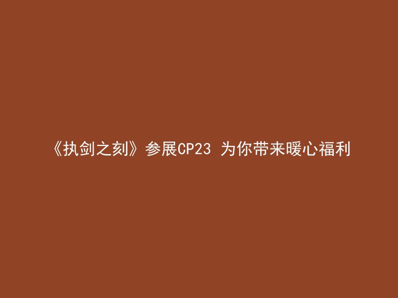 《执剑之刻》参展CP23 为你带来暖心福利