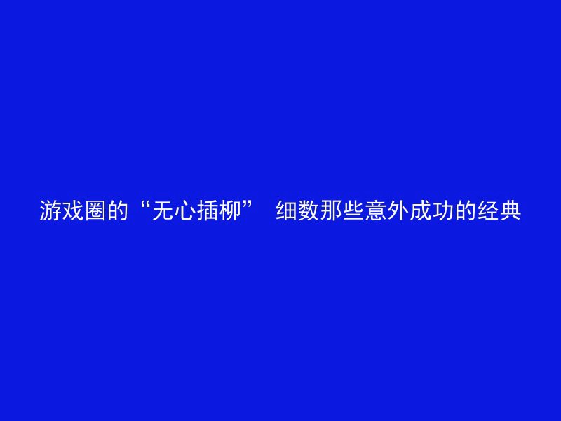 游戏圈的“无心插柳” 细数那些意外成功的经典