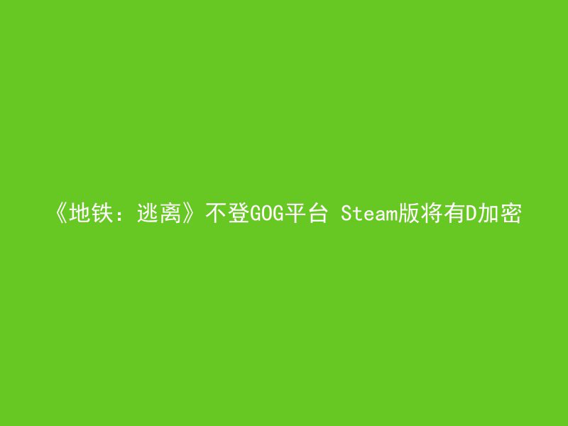 《地铁：逃离》不登GOG平台 Steam版将有D加密