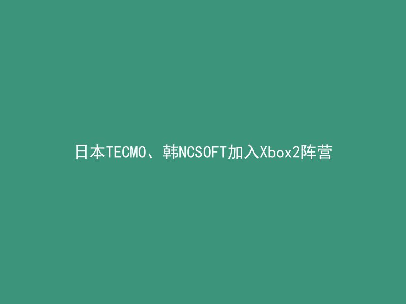 日本TECMO、韩NCSOFT加入Xbox2阵营