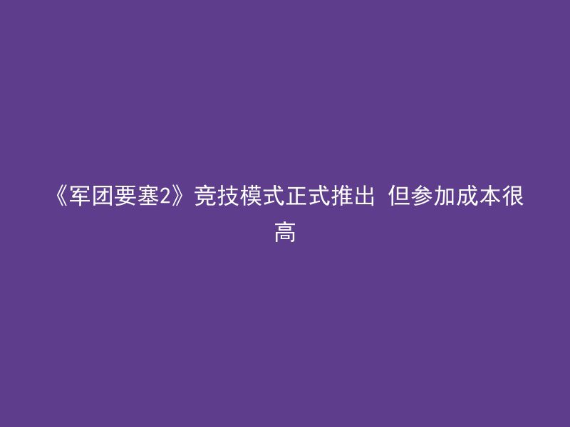 《军团要塞2》竞技模式正式推出 但参加成本很高