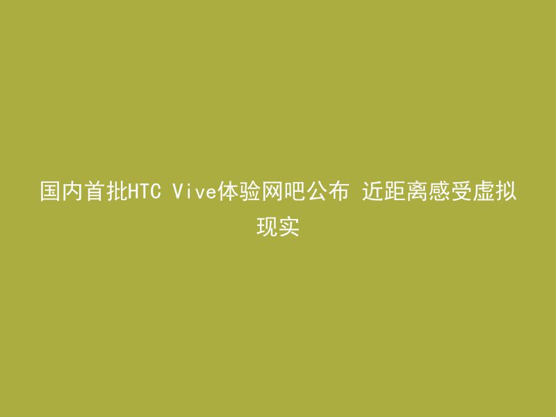 国内首批HTC Vive体验网吧公布 近距离感受虚拟现实