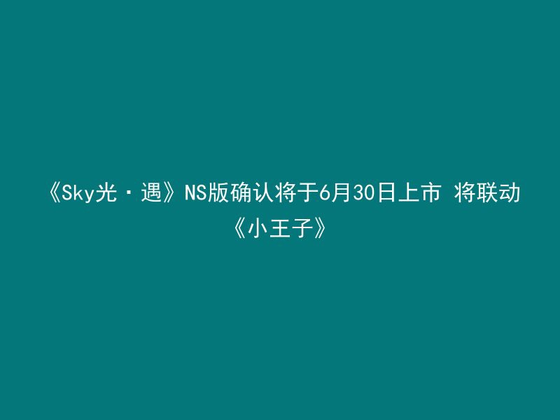 《Sky光·遇》NS版确认将于6月30日上市 将联动《小王子》