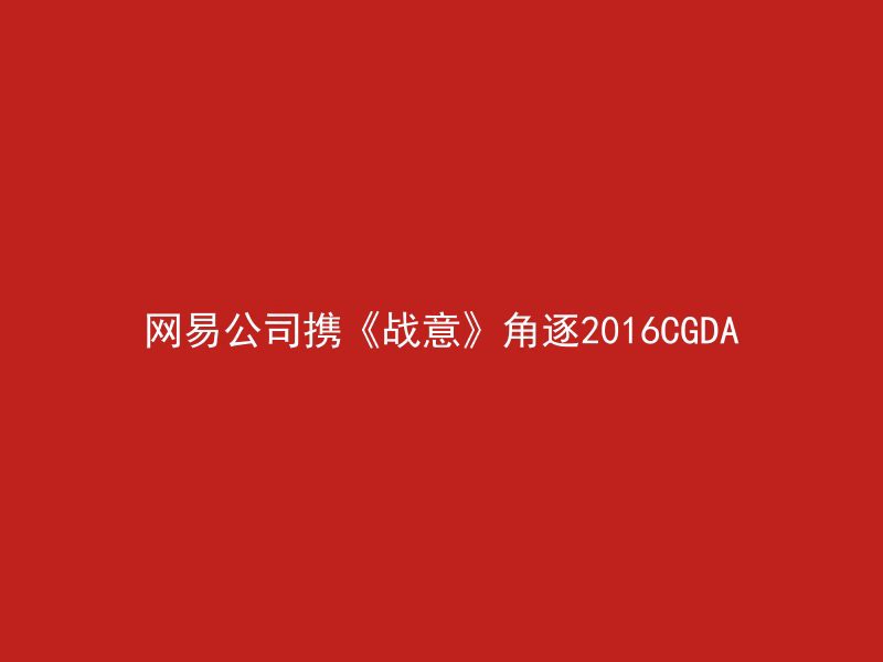 网易公司携《战意》角逐2016CGDA