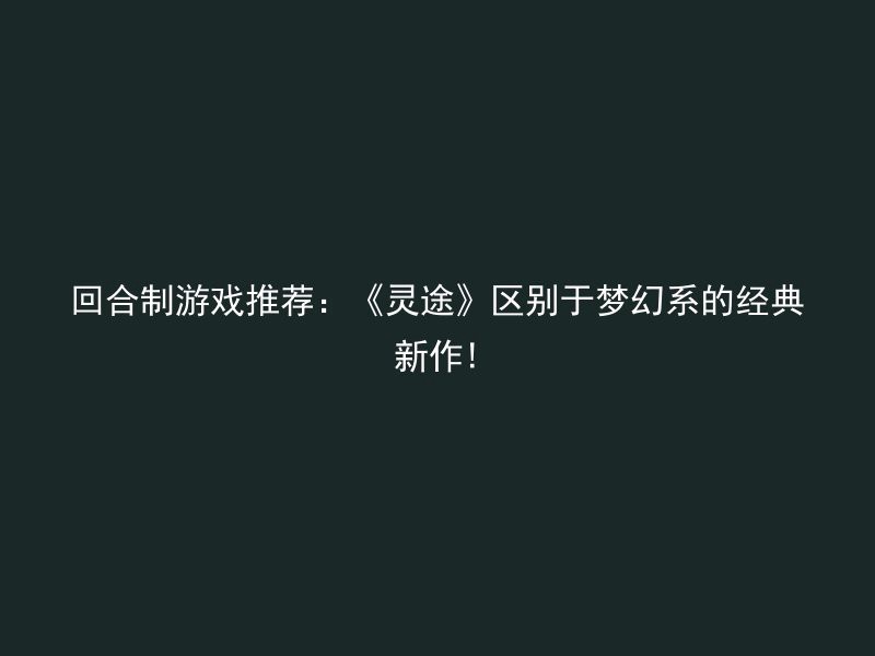 回合制游戏推荐：《灵途》区别于梦幻系的经典新作!