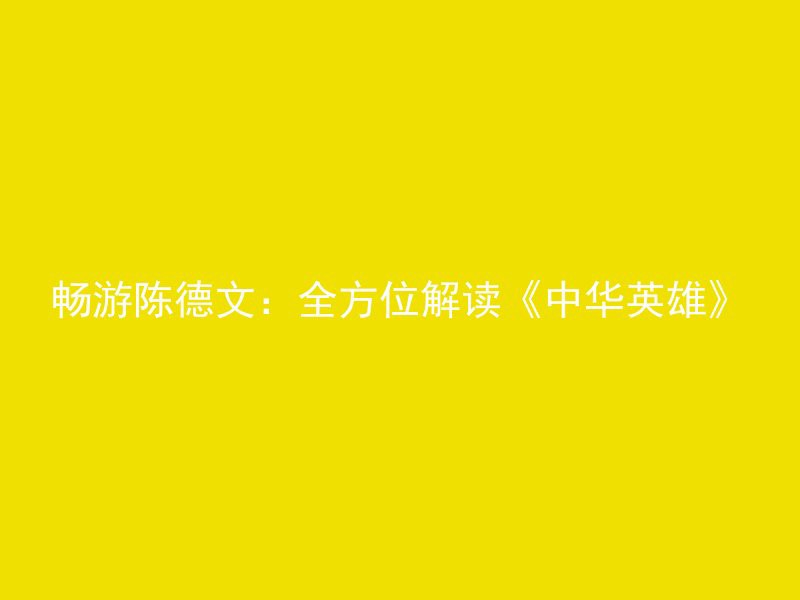 畅游陈德文：全方位解读《中华英雄》