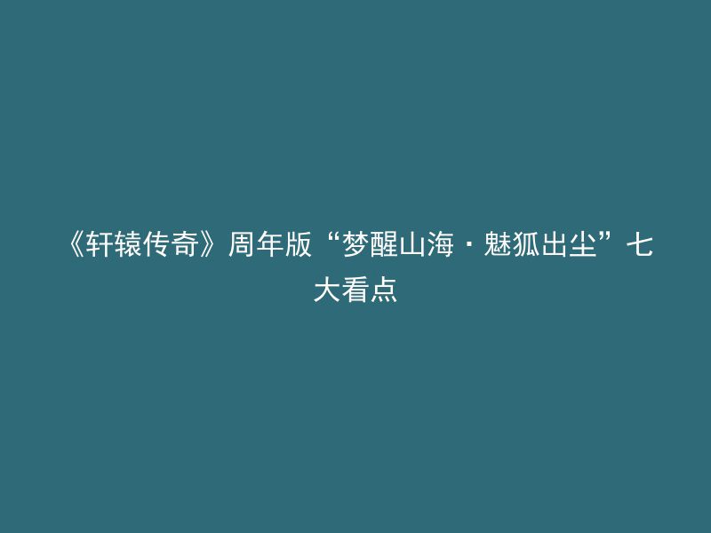 《轩辕传奇》周年版“梦醒山海·魅狐出尘”七大看点