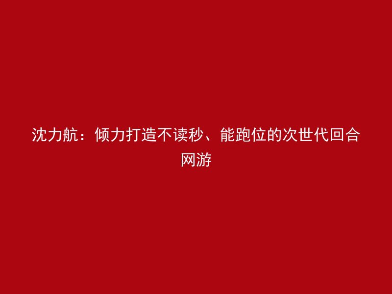 沈力航：倾力打造不读秒、能跑位的次世代回合网游