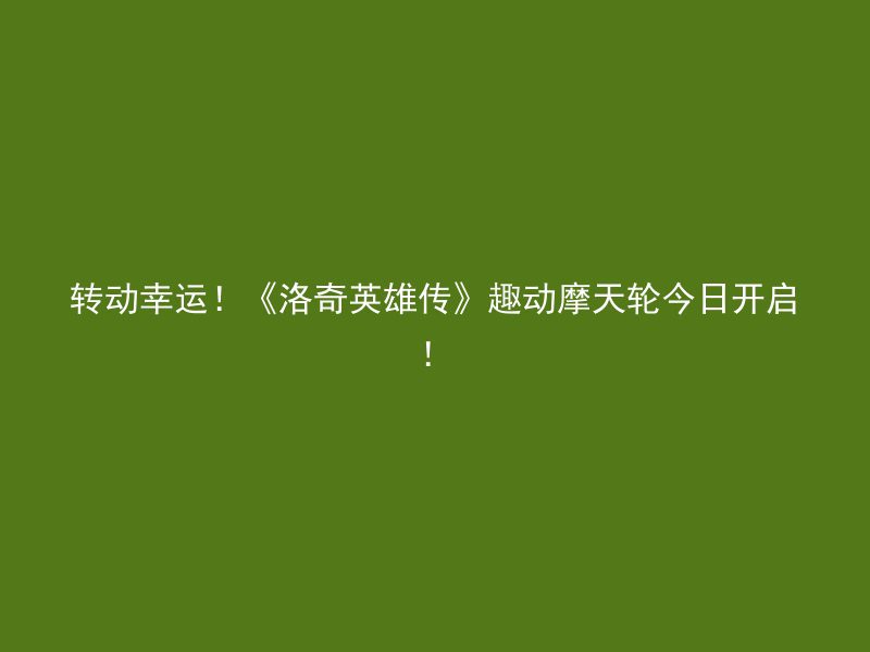 转动幸运！《洛奇英雄传》趣动摩天轮今日开启！