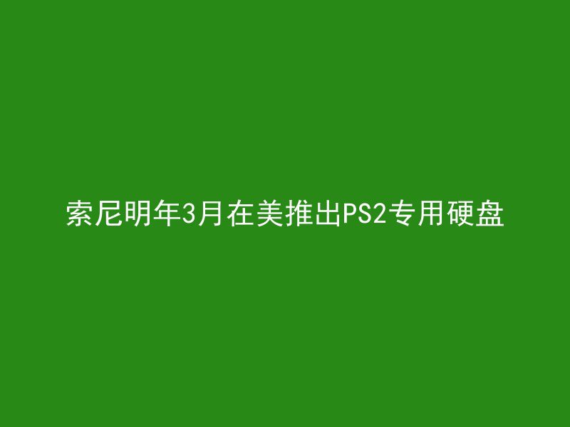 索尼明年3月在美推出PS2专用硬盘