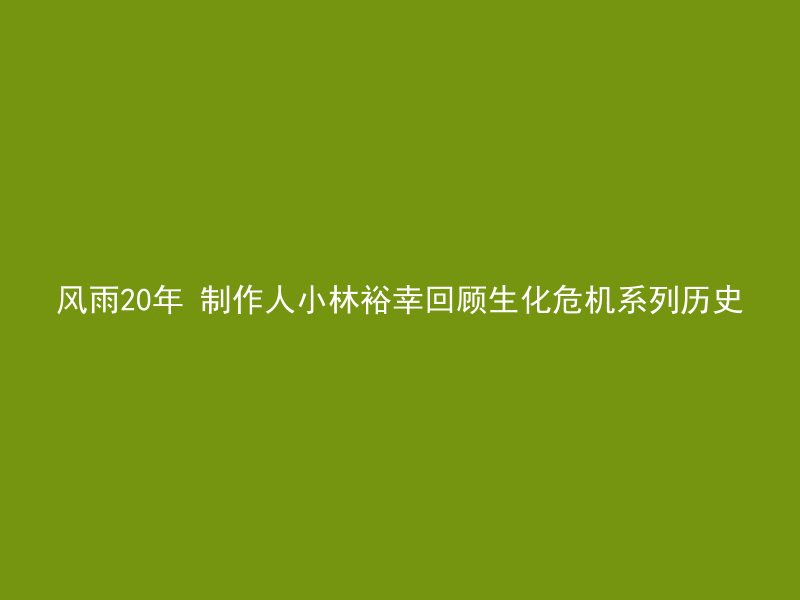 风雨20年 制作人小林裕幸回顾生化危机系列历史