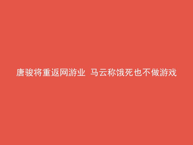 唐骏将重返网游业 马云称饿死也不做游戏