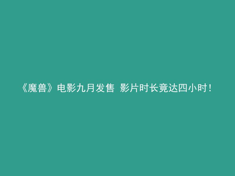 《魔兽》电影九月发售 影片时长竟达四小时！