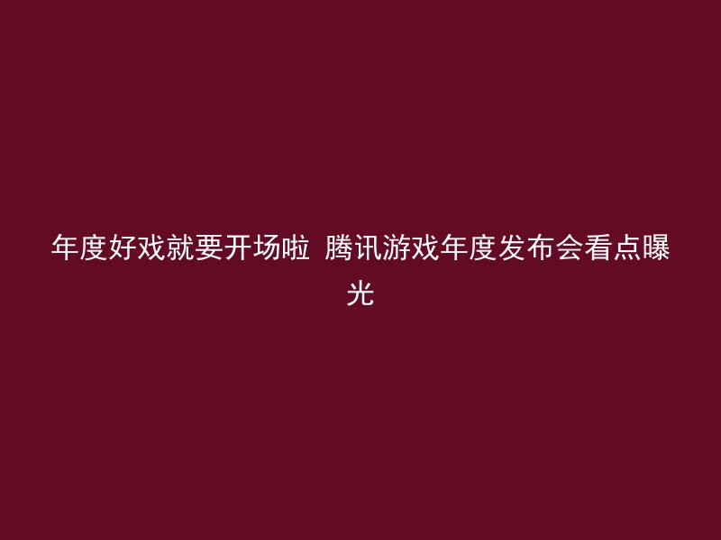 年度好戏就要开场啦 腾讯游戏年度发布会看点曝光