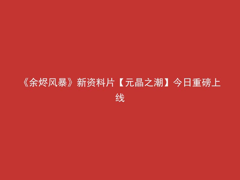 《余烬风暴》新资料片【元晶之潮】今日重磅上线